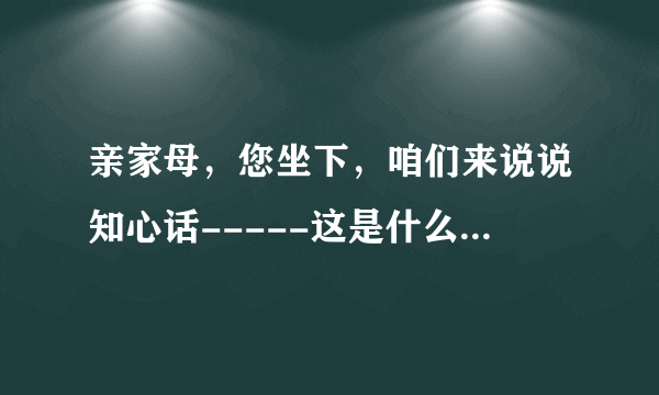 亲家母，您坐下，咱们来说说知心话-----这是什么戏中的词，请问这段的全词是什么？