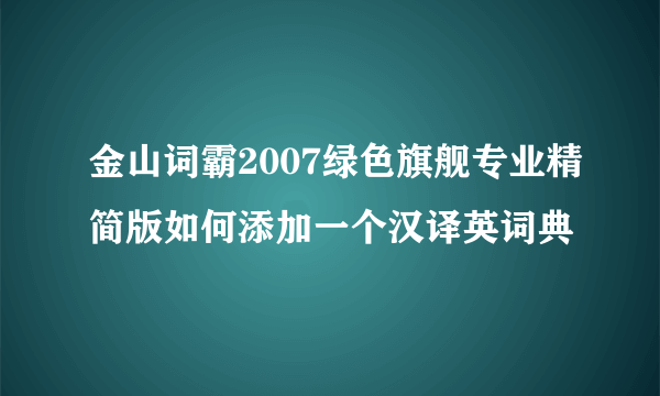 金山词霸2007绿色旗舰专业精简版如何添加一个汉译英词典