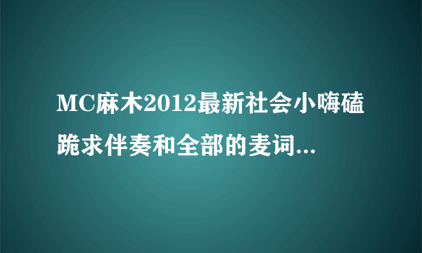 MC麻木2012最新社会小嗨磕跪求伴奏和全部的麦词！！！！！！