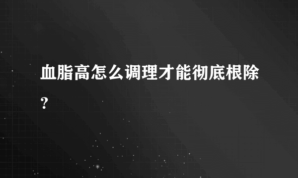 血脂高怎么调理才能彻底根除？