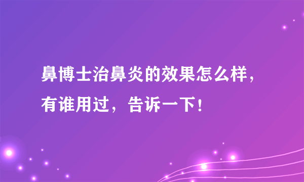 鼻博士治鼻炎的效果怎么样，有谁用过，告诉一下！