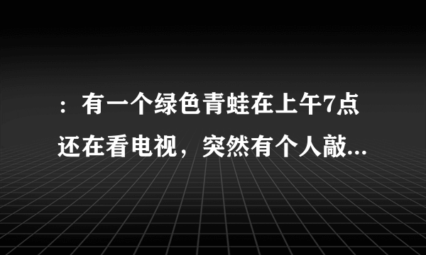 ：有一个绿色青蛙在上午7点还在看电视，突然有个人敲门7次. 原来是那个青蛙的好朋友带来了惊喜早餐.