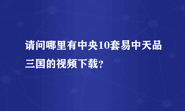 请问哪里有中央10套易中天品三国的视频下载？