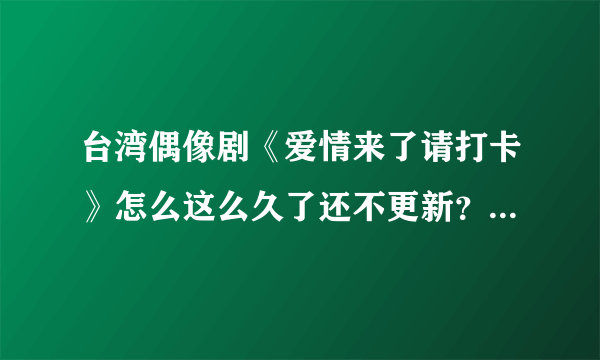 台湾偶像剧《爱情来了请打卡》怎么这么久了还不更新？ 求该剧的更新时间和每周更新几集？