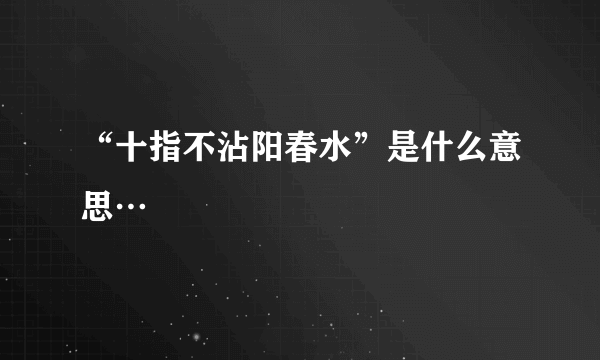 “十指不沾阳春水”是什么意思…