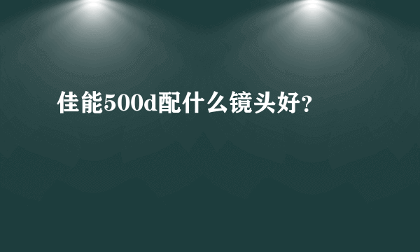 佳能500d配什么镜头好？