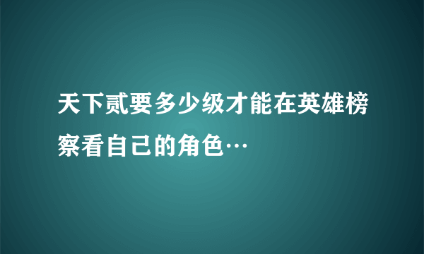 天下贰要多少级才能在英雄榜察看自己的角色…