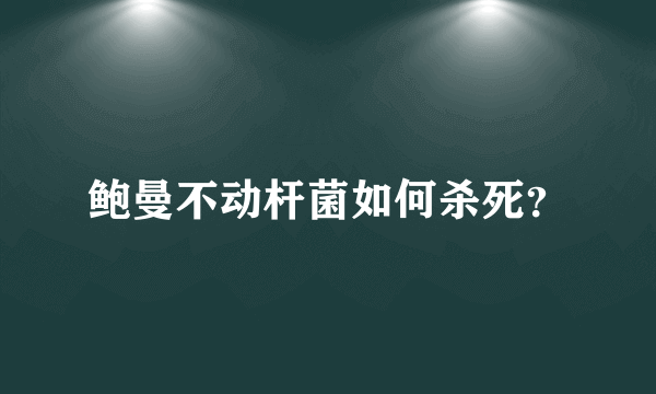 鲍曼不动杆菌如何杀死？