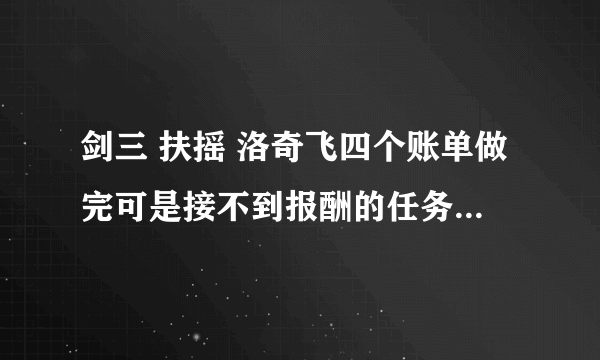 剑三 扶摇 洛奇飞四个账单做完可是接不到报酬的任务，直接后院挖不了，也没有什么临终之托的