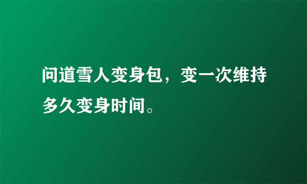 问道雪人变身包，变一次维持多久变身时间。