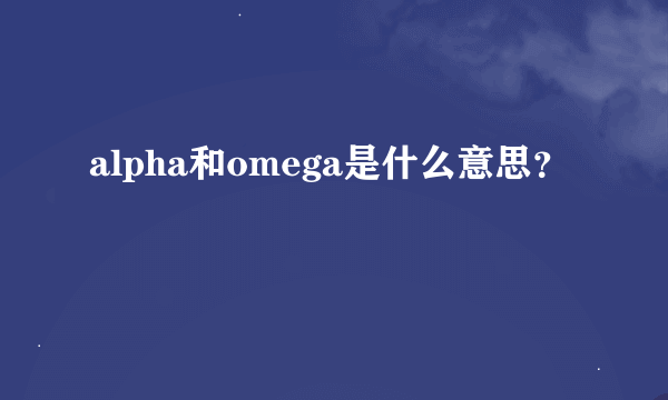 alpha和omega是什么意思？