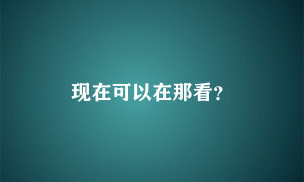 现在可以在那看？