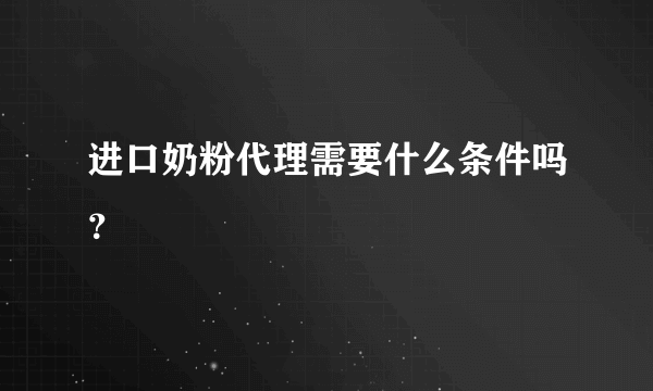 进口奶粉代理需要什么条件吗？