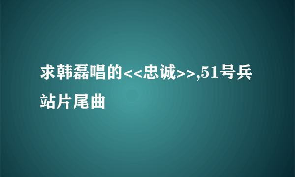 求韩磊唱的<<忠诚>>,51号兵站片尾曲