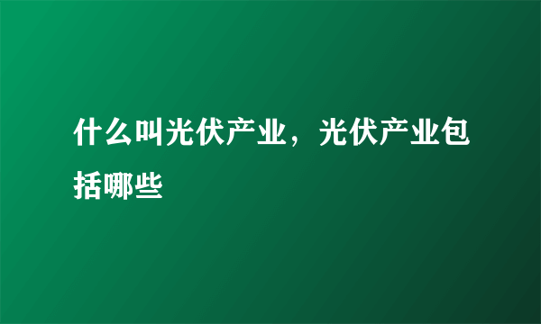 什么叫光伏产业，光伏产业包括哪些