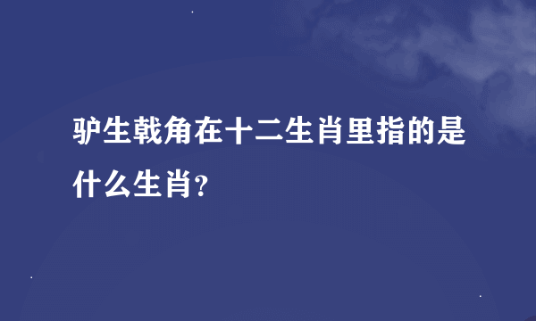 驴生戟角在十二生肖里指的是什么生肖？