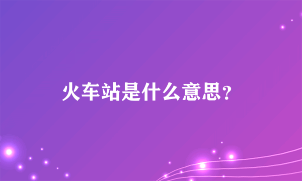 火车站是什么意思？