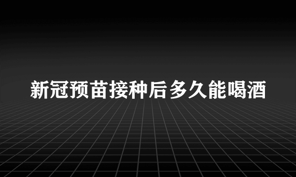 新冠预苗接种后多久能喝酒