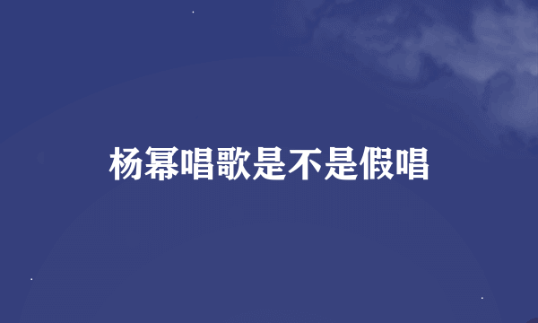 杨幂唱歌是不是假唱