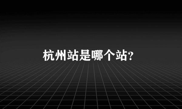 杭州站是哪个站？