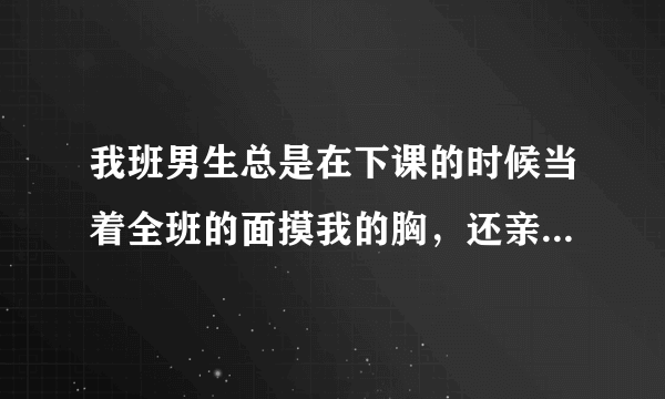 我班男生总是在下课的时候当着全班的面摸我的胸，还亲我。我该怎么，