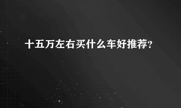 十五万左右买什么车好推荐？