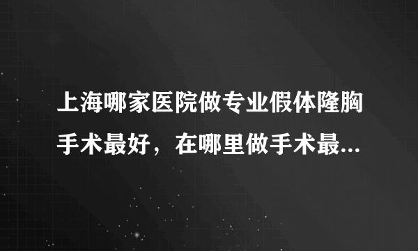 上海哪家医院做专业假体隆胸手术最好，在哪里做手术最安全放心？