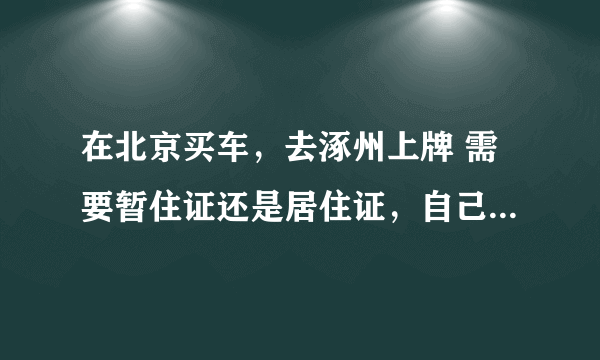 在北京买车，去涿州上牌 需要暂住证还是居住证，自己去办麻烦吗？