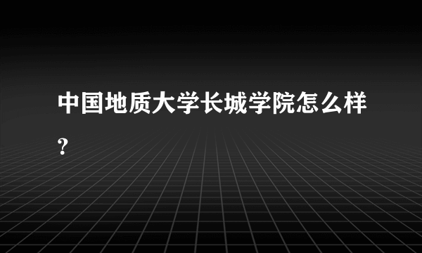 中国地质大学长城学院怎么样？