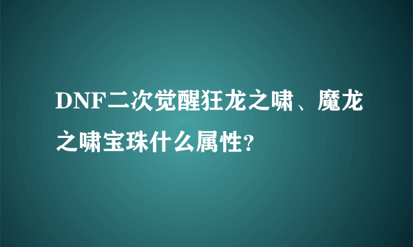 DNF二次觉醒狂龙之啸、魔龙之啸宝珠什么属性？