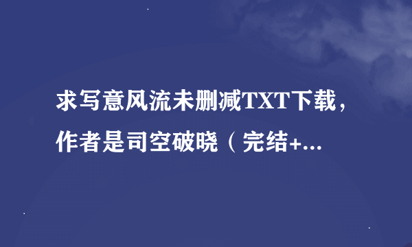 求写意风流未删减TXT下载，作者是司空破晓（完结+后续+番外）