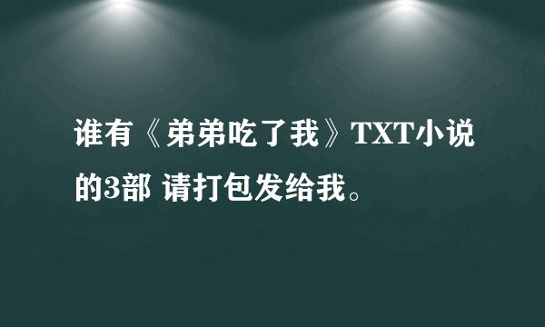 谁有《弟弟吃了我》TXT小说的3部 请打包发给我。