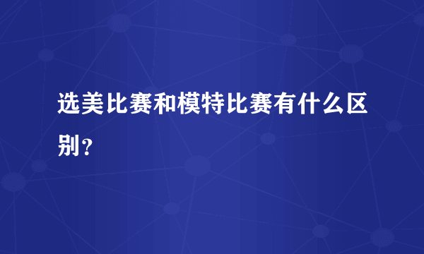 选美比赛和模特比赛有什么区别？