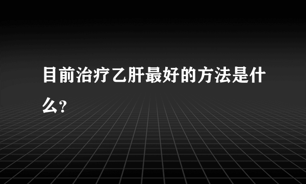 目前治疗乙肝最好的方法是什么？