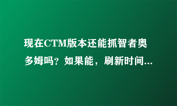 现在CTM版本还能抓智者奥多姆吗？如果能，刷新时间多久？地点在哪里？