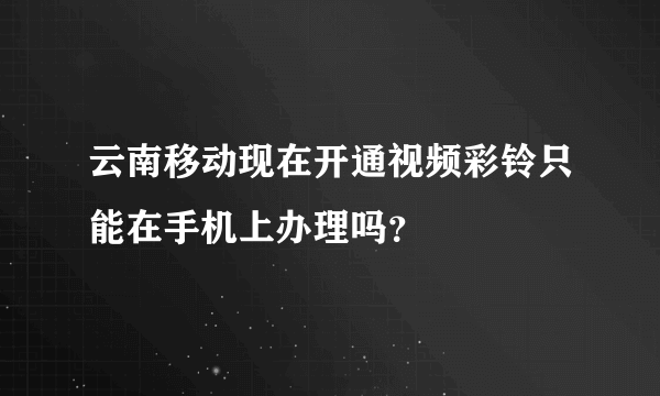 云南移动现在开通视频彩铃只能在手机上办理吗？