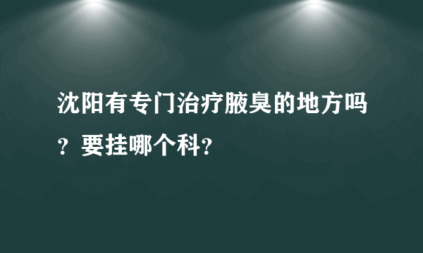 沈阳有专门治疗腋臭的地方吗？要挂哪个科？