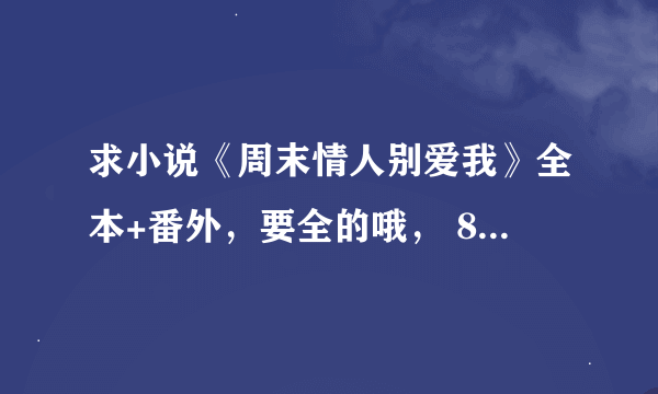 求小说《周末情人别爱我》全本+番外，要全的哦， 819320641 谢谢