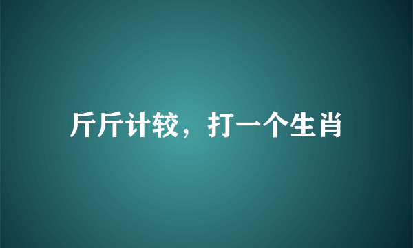 斤斤计较，打一个生肖