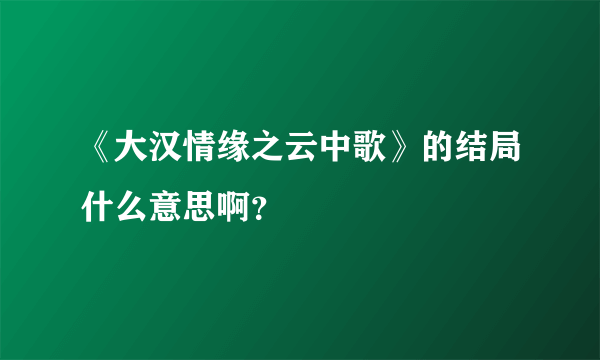 《大汉情缘之云中歌》的结局什么意思啊？