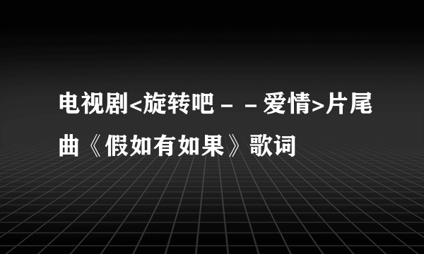 电视剧<旋转吧－－爱情>片尾曲《假如有如果》歌词