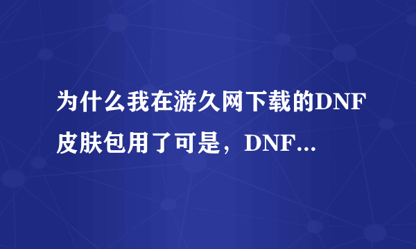 为什么我在游久网下载的DNF皮肤包用了可是，DNF没有显示