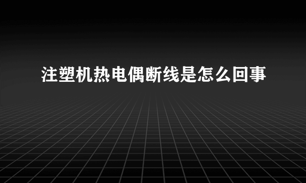 注塑机热电偶断线是怎么回事