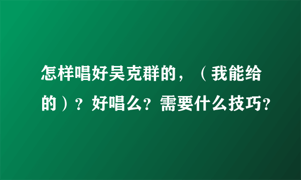 怎样唱好吴克群的，（我能给的）？好唱么？需要什么技巧？