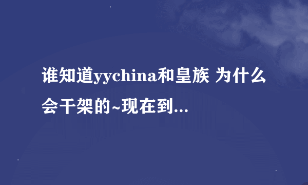 谁知道yychina和皇族 为什么会干架的~现在到底谁厉害