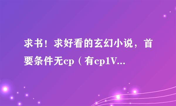 求书！求好看的玄幻小说，首要条件无cp（有cp1V1也行~），其次要内容好~主角男女无所谓，最好是