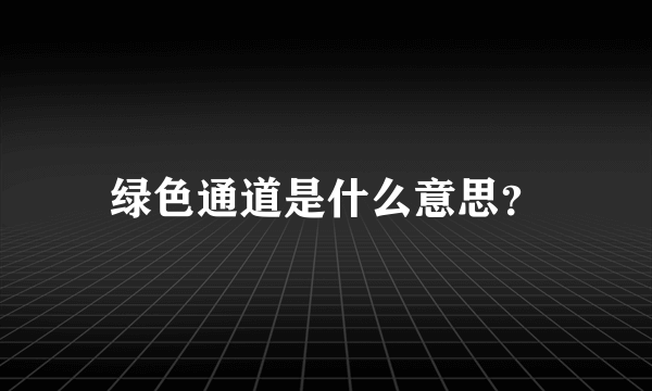 绿色通道是什么意思？