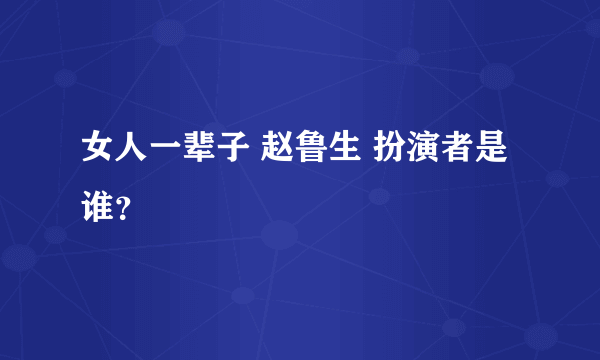 女人一辈子 赵鲁生 扮演者是谁？