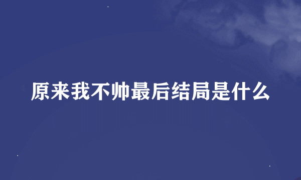 原来我不帅最后结局是什么