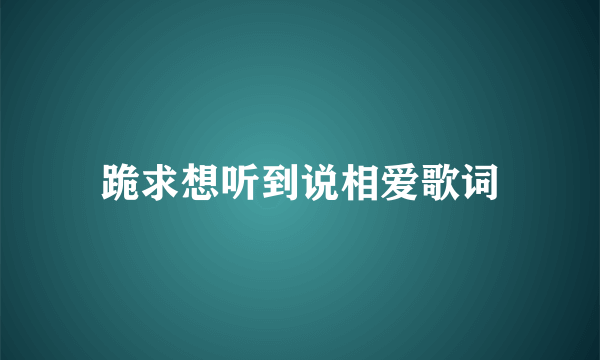 跪求想听到说相爱歌词